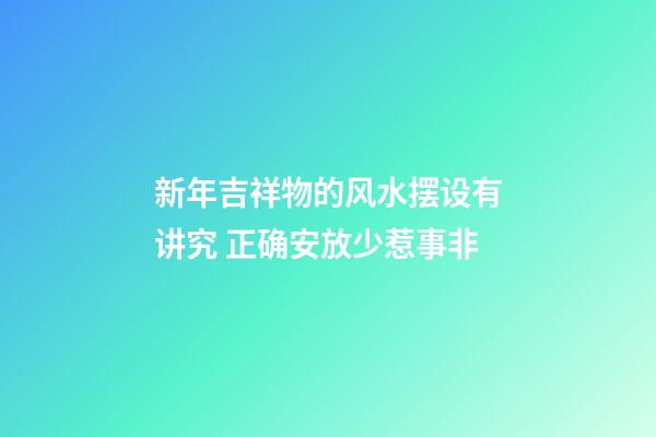 新年吉祥物的风水摆设有讲究 正确安放少惹事非